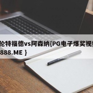 布伦特福德vs阿森纳{PG电子爆奖视频 31888.ME }