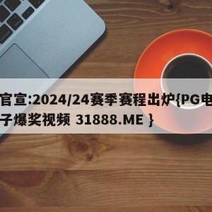 官宣:2024/24赛季赛程出炉{PG电子爆奖视频 31888.ME }