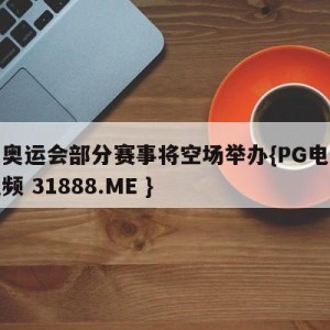 东京奥运会部分赛事将空场举办{PG电子爆奖视频 31888.ME }