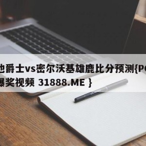 犹他爵士vs密尔沃基雄鹿比分预测{PG电子爆奖视频 31888.ME }