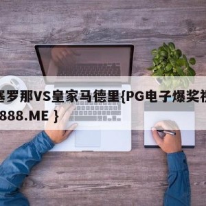 巴塞罗那VS皇家马德里{PG电子爆奖视频 31888.ME }