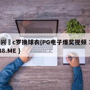 孙兴慜c罗换球衣{PG电子爆奖视频 31888.ME }