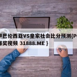 西甲巴伦西亚VS皇家社会比分预测{PG电子爆奖视频 31888.ME }