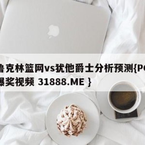 布鲁克林篮网vs犹他爵士分析预测{PG电子爆奖视频 31888.ME }