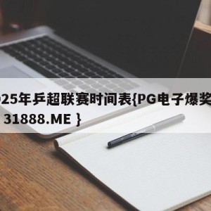 2025年乒超联赛时间表{PG电子爆奖视频 31888.ME }