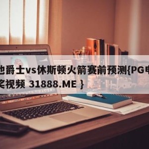 犹他爵士vs休斯顿火箭赛前预测{PG电子爆奖视频 31888.ME }