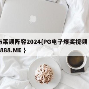 布莱顿阵容2024{PG电子爆奖视频 31888.ME }