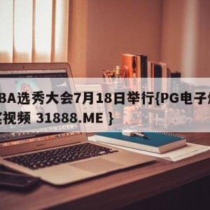 CBA选秀大会7月18日举行{PG电子爆奖视频 31888.ME }