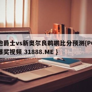 犹他爵士vs新奥尔良鹈鹕比分预测{PG电子爆奖视频 31888.ME }