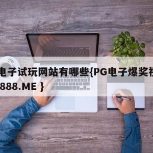 pg电子试玩网站有哪些{PG电子爆奖视频 31888.ME }