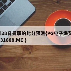 5月28日曼联的比分预测{PG电子爆奖视频 31888.ME }