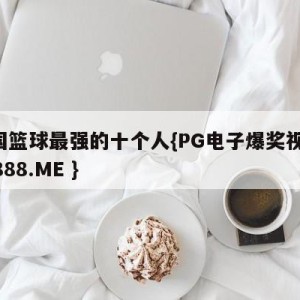 中国篮球最强的十个人{PG电子爆奖视频 31888.ME }