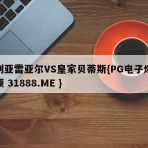 比利亚雷亚尔VS皇家贝蒂斯{PG电子爆奖视频 31888.ME }