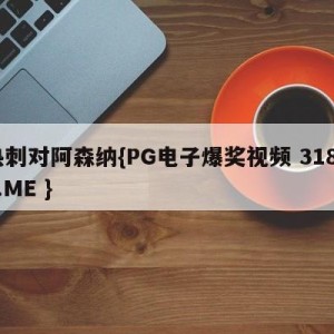 热刺对阿森纳{PG电子爆奖视频 31888.ME }