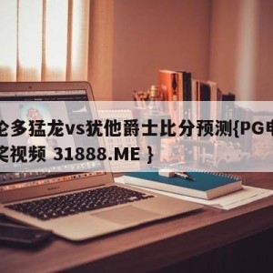 多伦多猛龙vs犹他爵士比分预测{PG电子爆奖视频 31888.ME }