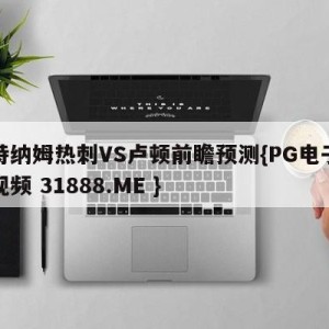 托特纳姆热刺VS卢顿前瞻预测{PG电子爆奖视频 31888.ME }