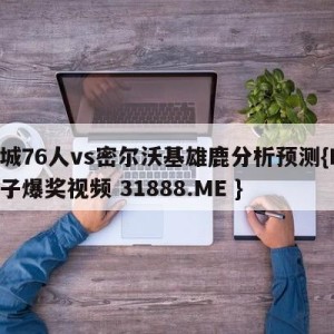 费城76人vs密尔沃基雄鹿分析预测{PG电子爆奖视频 31888.ME }