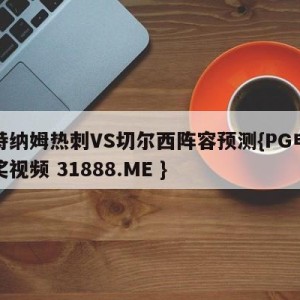 托特纳姆热刺VS切尔西阵容预测{PG电子爆奖视频 31888.ME }