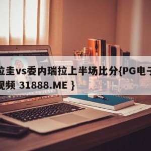 巴拉圭vs委内瑞拉上半场比分{PG电子爆奖视频 31888.ME }