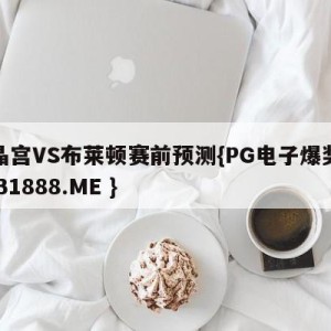 水晶宫VS布莱顿赛前预测{PG电子爆奖视频 31888.ME }