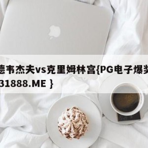 梅德韦杰夫vs克里姆林宫{PG电子爆奖视频 31888.ME }