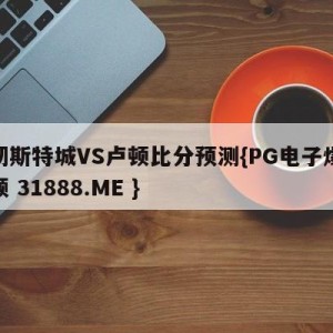 曼彻斯特城VS卢顿比分预测{PG电子爆奖视频 31888.ME }