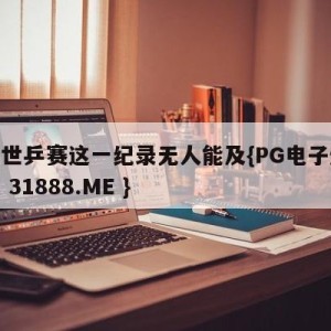 马龙世乒赛这一纪录无人能及{PG电子爆奖视频 31888.ME }