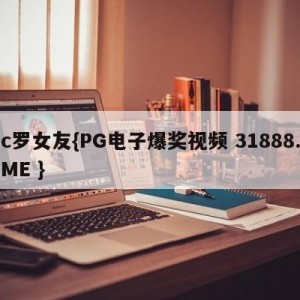 c罗女友{PG电子爆奖视频 31888.ME }