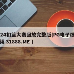 2024扣篮大赛回放完整版{PG电子爆奖视频 31888.ME }