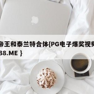 五帝王和泰兰特合体{PG电子爆奖视频 31888.ME }