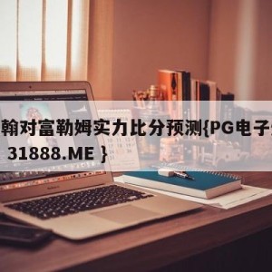 伯明翰对富勒姆实力比分预测{PG电子爆奖视频 31888.ME }