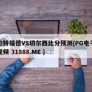 布伦特福德VS切尔西比分预测{PG电子爆奖视频 31888.ME }