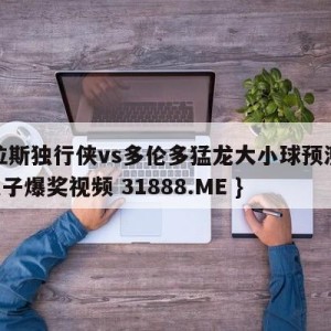 达拉斯独行侠vs多伦多猛龙大小球预测{PG电子爆奖视频 31888.ME }