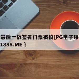 科比最后一战签名门票被拍{PG电子爆奖视频 31888.ME }