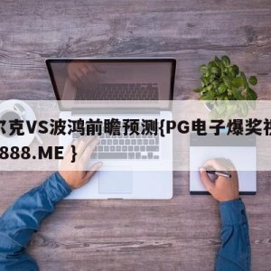 沙尔克VS波鸿前瞻预测{PG电子爆奖视频 31888.ME }