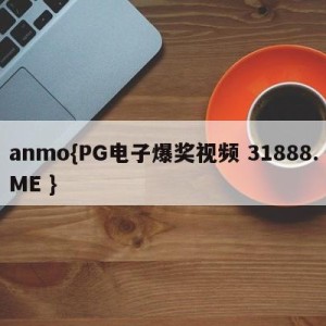 anmo{PG电子爆奖视频 31888.ME }