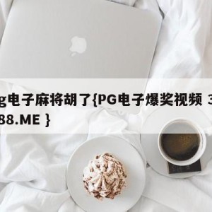 pg电子麻将胡了{PG电子爆奖视频 31888.ME }