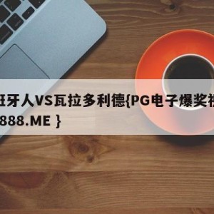 西班牙人VS瓦拉多利德{PG电子爆奖视频 31888.ME }