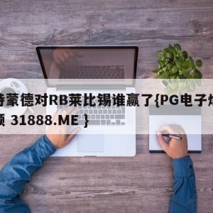 多特蒙德对RB莱比锡谁赢了{PG电子爆奖视频 31888.ME }