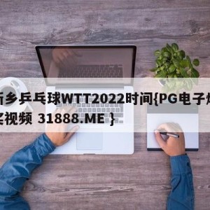 新乡乒乓球WTT2022时间{PG电子爆奖视频 31888.ME }