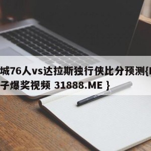 费城76人vs达拉斯独行侠比分预测{PG电子爆奖视频 31888.ME }