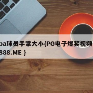 cba球员手掌大小{PG电子爆奖视频 31888.ME }