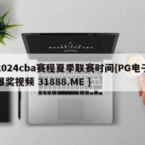 2024cba赛程夏季联赛时间{PG电子爆奖视频 31888.ME }