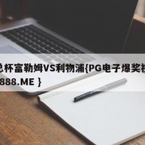 足总杯富勒姆VS利物浦{PG电子爆奖视频 31888.ME }