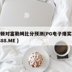 埃弗顿对富勒姆比分预测{PG电子爆奖视频 31888.ME }