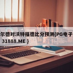 谢菲尔德对沃特福德比分预测{PG电子爆奖视频 31888.ME }