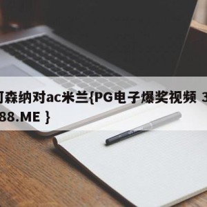 阿森纳对ac米兰{PG电子爆奖视频 31888.ME }