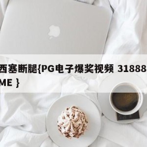 西塞断腿{PG电子爆奖视频 31888.ME }