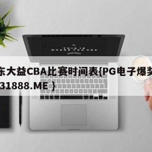 广东大益CBA比赛时间表{PG电子爆奖视频 31888.ME }