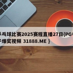 乒乓球比赛2025赛程直播27日{PG电子爆奖视频 31888.ME }